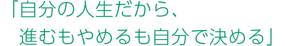 「自分の人生だから、進むもやめるも自分で決める」