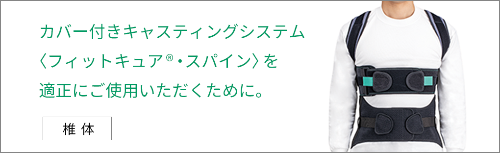 カバー付きキャスティングシステム〈フィットキュア®・スパイン〉を適正にご使用いただくために。