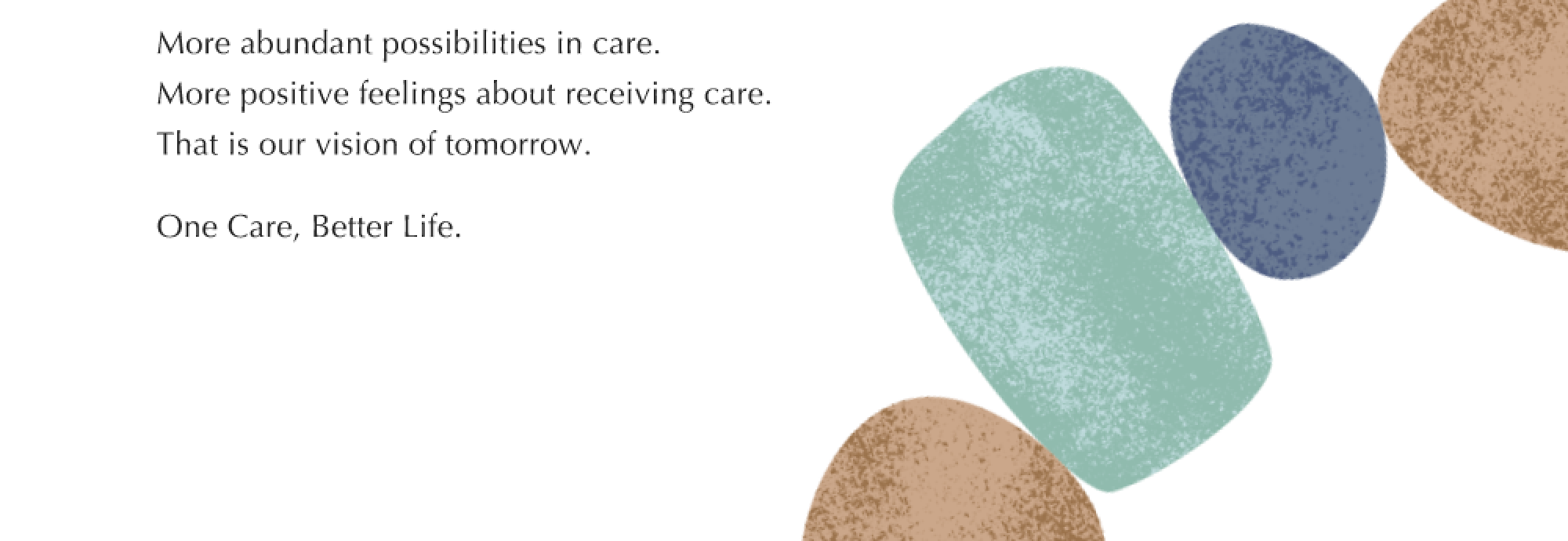 More abundant possibilities in care. More positive feelings about receiving care. That is our vision of tomorrow. One Care, Better Life.