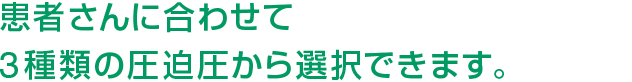 患者さんに合わせて3種類の圧迫圧から選択できます。